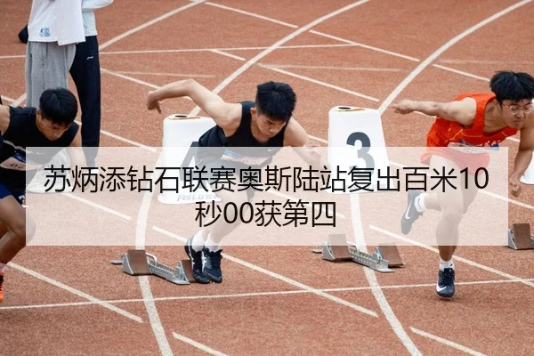 苏炳添钻石联赛奥斯陆站复出百米10秒00获第四