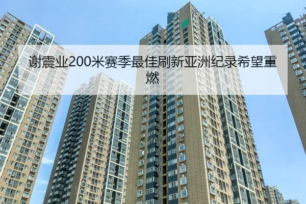 谢震业200米赛季最佳刷新亚洲纪录希望重燃