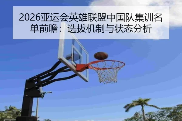 2026亚运会英雄联盟中国队集训名单前瞻：选拔机制与状态分析
