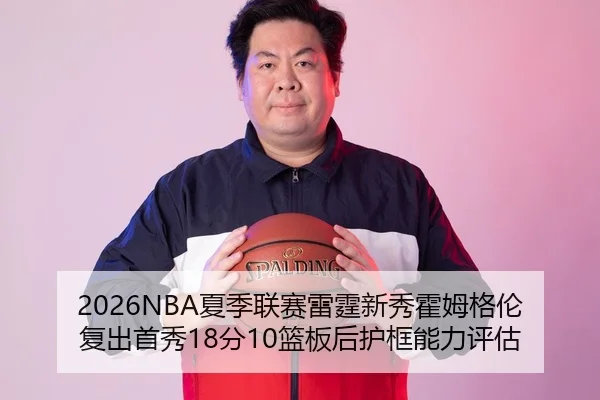2026NBA夏季联赛雷霆新秀霍姆格伦复出首秀18分10篮板后护框能力评估