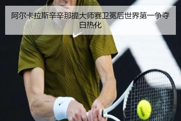 阿尔卡拉斯辛辛那提大师赛卫冕后世界第一争夺白热化