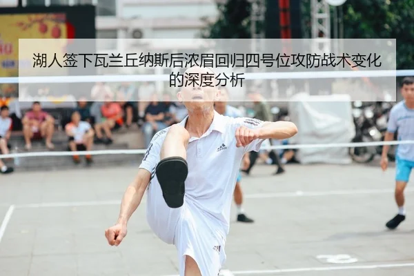 湖人签下瓦兰丘纳斯后浓眉回归四号位攻防战术变化的深度分析